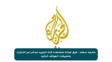 متابعة سهلة.. طرق فعالة لمشاهدة قناة الجزيرة مباشر عبر الإنترنت وتطبيقات الهواتف الذكية